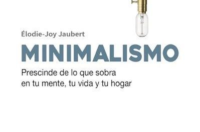 MINIMALISMO: Prescinde de lo que sobra en tu mente, tu vida y tu hogar